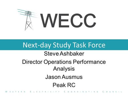 Next-day Study Task Force Steve Ashbaker Director Operations Performance Analysis Jason Ausmus Peak RC W ESTERN E LECTRICITY C OORDINATING C OUNCIL.