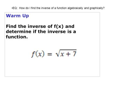 Warm Up Find the inverse of f(x) and determine if the inverse is a function. EQ: How do I find the inverse of a function algebraically and graphically?