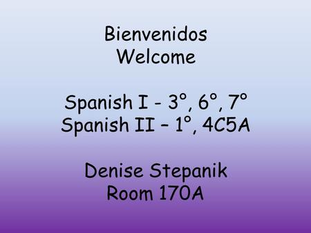 Bienvenidos Welcome Spanish I - 3°, 6°, 7° Spanish II – 1°, 4C5A Denise Stepanik Room 170A.