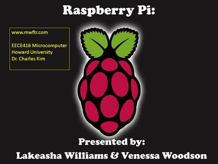 Raspberry Pi: Presented by: Lakeasha Williams & Venessa Woodson www.mwftr.com EECE416 Microcomputer Howard University Dr. Charles Kim.