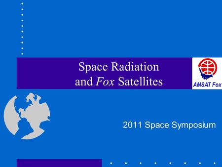 Space Radiation and Fox Satellites 2011 Space Symposium AMSAT Fox.