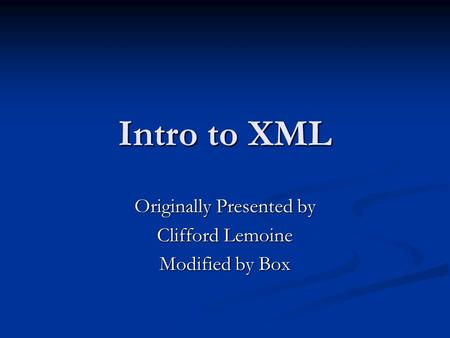 Intro to XML Originally Presented by Clifford Lemoine Modified by Box.