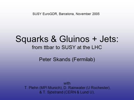 Squarks & Gluinos + Jets: from ttbar to SUSY at the LHC Peter Skands (Fermilab) with T. Plehn (MPI Munich), D. Rainwater (U Rochester), & T. Sjöstrand.