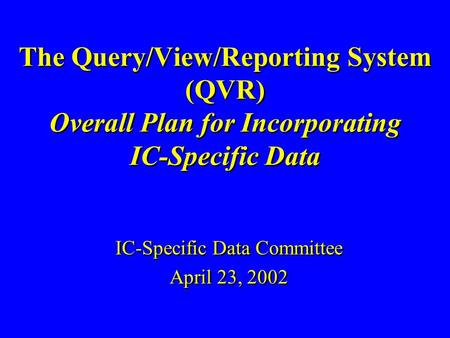 The Query/View/Reporting System (QVR) Overall Plan for Incorporating IC-Specific Data IC-Specific Data Committee April 23, 2002 IC-Specific Data Committee.