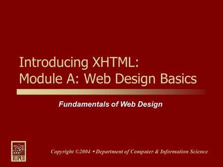 Fundamentals of Web Design Copyright ©2004  Department of Computer & Information Science Introducing XHTML: Module A: Web Design Basics.