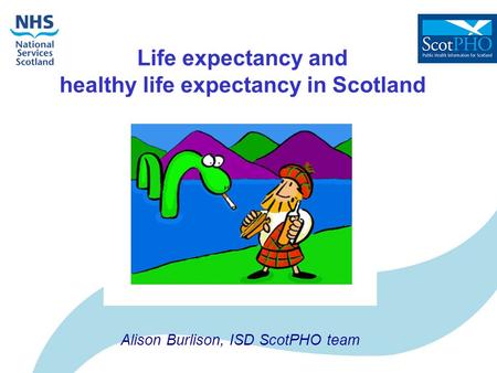 Life expectancy and healthy life expectancy in Scotland Alison Burlison, ISD ScotPHO team.