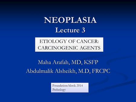 NEOPLASIA Lecture 3 Maha Arafah, MD, KSFP Abdulmalik Alsheikh, M.D, FRCPC ETIOLOGY OF CANCER: CARCINOGENIC AGENTS Foundation block 2014 Pathology.