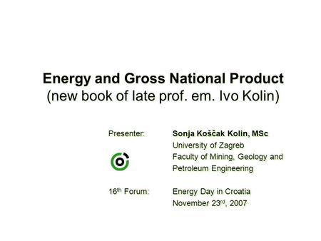 Energy and Gross National Product (new book of late prof. em. Ivo Kolin) Presenter:Sonja Koščak Kolin, MSc University of Zagreb Faculty of Mining, Geology.
