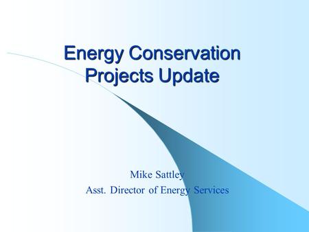 Energy Conservation Projects Update Mike Sattley Asst. Director of Energy Services.