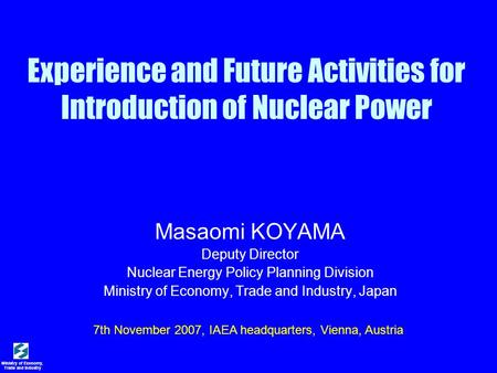 Ministry of Economy, Trade and Industry Experience and Future Activities for Introduction of Nuclear Power Masaomi KOYAMA Deputy Director Nuclear Energy.