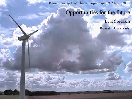 Remembering Fukushima, Copenhagen 9. March 2013 Opportunities for the future Bent Sørensen Roskilde University.