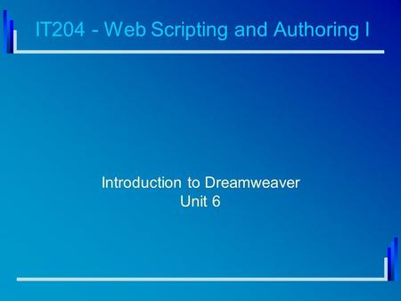 IT204 - Web Scripting and Authoring I Introduction to Dreamweaver Unit 6.