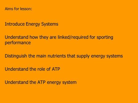 Aims for lesson: Introduce Energy Systems Understand how they are linked/required for sporting performance Distinguish the main nutrients that supply energy.