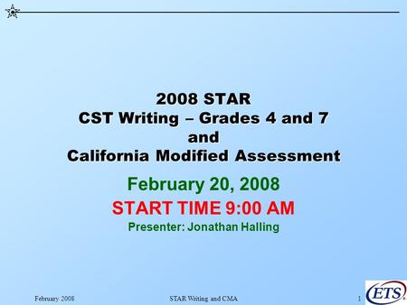 February 2008STAR Writing and CMA1 2008 STAR CST Writing – Grades 4 and 7 and California Modified Assessment February 20, 2008 START TIME 9:00 AM Presenter: