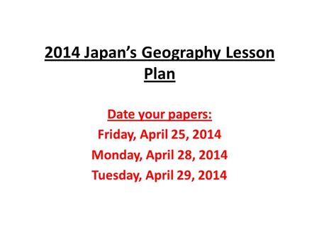 2014 Japan’s Geography Lesson Plan Date your papers: Friday, April 25, 2014 Monday, April 28, 2014 Tuesday, April 29, 2014.