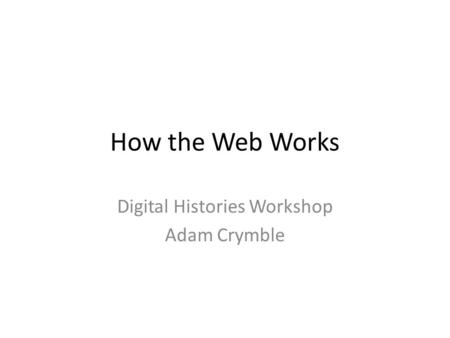 How the Web Works Digital Histories Workshop Adam Crymble.