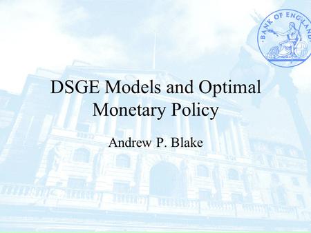 DSGE Models and Optimal Monetary Policy Andrew P. Blake.