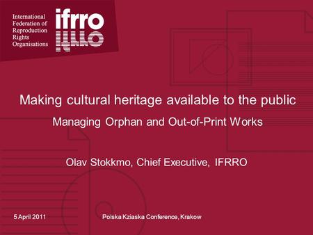 Making cultural heritage available to the public Managing Orphan and Out-of-Print Works Olav Stokkmo, Chief Executive, IFRRO 5 April 2011Polska Kziaska.