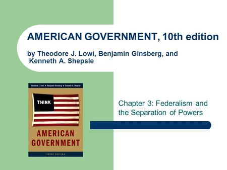 AMERICAN GOVERNMENT, 10th edition by Theodore J. Lowi, Benjamin Ginsberg, and Kenneth A. Shepsle Chapter 3: Federalism and the Separation of Powers.