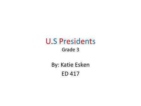 U.S Presidents Grade 3 By: Katie Esken ED 417.