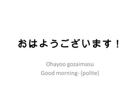 おはようございます！ Ohayoo gozaimasu Good morning- (polite)