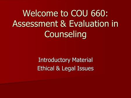 Welcome to COU 660: Assessment & Evaluation in Counseling Introductory Material Ethical & Legal Issues.