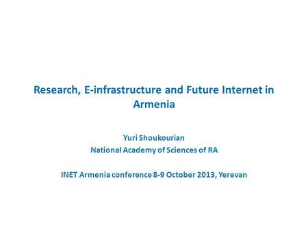 Research, E-infrastructure and Future Internet in Armenia Yuri Shoukourian National Academy of Sciences of RA INET Armenia conference 8-9 October 2013,