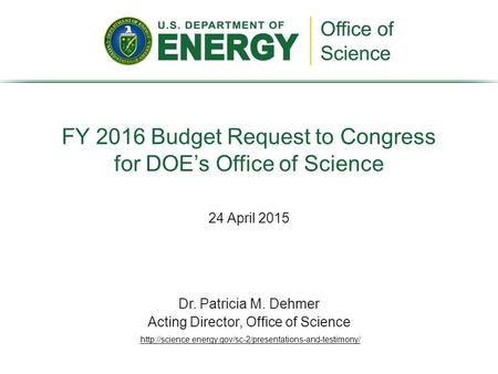 24 April 2015 FY 2016 Budget Request to Congress for DOE’s Office of Science Dr. Patricia M. Dehmer Acting Director, Office of Science