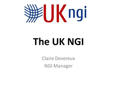 The UK NGI Claire Devereux NGI Manager. Overview What is it? Who does it include? How does it work? Why do we need it? How is it evolving and what does.
