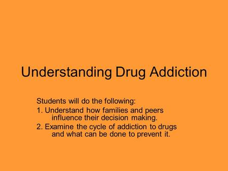 Understanding Drug Addiction Students will do the following: 1. Understand how families and peers influence their decision making. 2. Examine the cycle.
