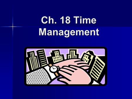 Ch. 18 Time Management. Questions to Help You Manage Your Time: What has to be done? What has to be done? How much of it has to be done? How much of it.