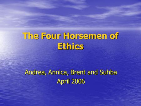 The Four Horsemen of Ethics Andrea, Annica, Brent and Suhba April 2006.