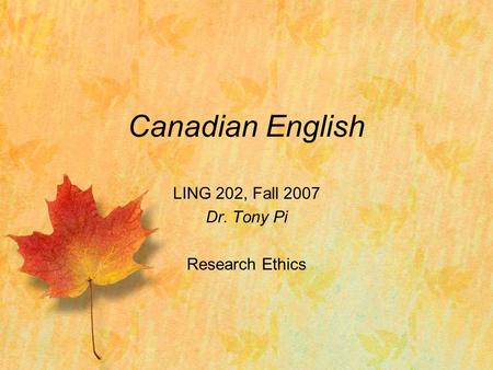 Canadian English LING 202, Fall 2007 Dr. Tony Pi Research Ethics.