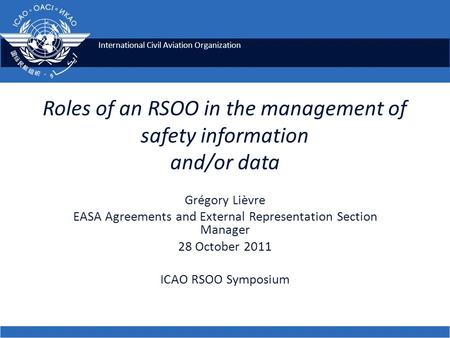 International Civil Aviation Organization Roles of an RSOO in the management of safety information and/or data Grégory Lièvre EASA Agreements and External.