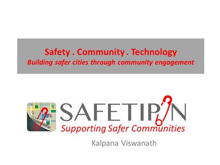 Supporting Safer Communities Safety. Community. Technology Building safer cities through community engagement Kalpana Viswanath.