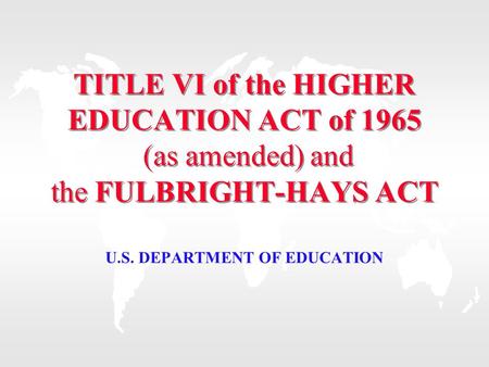 TITLE VI of the HIGHER EDUCATION ACT of 1965 (as amended) and the FULBRIGHT-HAYS ACT U.S. DEPARTMENT OF EDUCATION.