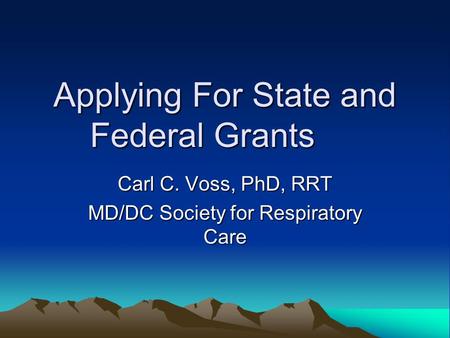 Applying For State and Federal Grants Carl C. Voss, PhD, RRT MD/DC Society for Respiratory Care.