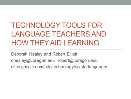 TECHNOLOGY TOOLS FOR LANGUAGE TEACHERS AND HOW THEY AID LEARNING Deborah Healey and Robert Elliott  sites.google.com/site/technologytoolsforlanguage/