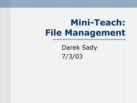 Mini-Teach: File Management Darek Sady 7/3/03. 2 File Sorting It is easier to organize your files if you can list them in ways that make sense to you.