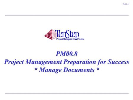 1 TenStep Project Management Process ™ PM00.8 PM00.8 Project Management Preparation for Success * Manage Documents *