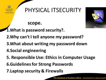 PHYSICAL ITSECURITY scope. 1.What is password security?. 2.Why can't I tell anyone my password? 3.What about writing my password down 4.Social engineering.