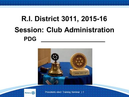 Presidents-elect Training Seminar | 1 R.I. District 3011, 2015-16 Session: Club Administration PDG ____________________.