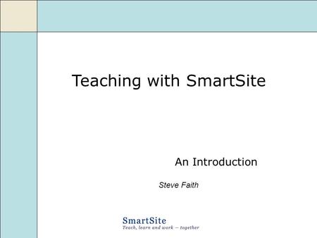 Teaching with SmartSite An Introduction Steve Faith.
