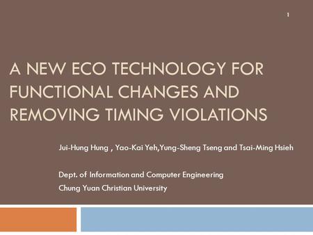 A NEW ECO TECHNOLOGY FOR FUNCTIONAL CHANGES AND REMOVING TIMING VIOLATIONS Jui-Hung Hung, Yao-Kai Yeh,Yung-Sheng Tseng and Tsai-Ming Hsieh Dept. of Information.