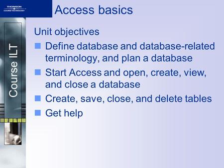 Course ILT Access basics Unit objectives Define database and database-related terminology, and plan a database Start Access and open, create, view, and.