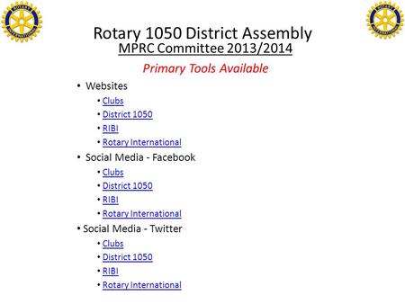 Rotary 1050 District Assembly MPRC Committee 2013/2014 Primary Tools Available Websites Clubs District 1050 RIBI Rotary International Social Media - Facebook.
