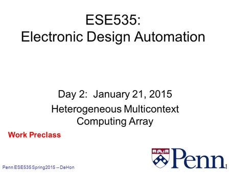 Penn ESE535 Spring2015 -- DeHon 1 ESE535: Electronic Design Automation Day 2: January 21, 2015 Heterogeneous Multicontext Computing Array Work Preclass.