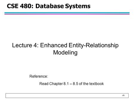1 CSE 480: Database Systems Lecture 4: Enhanced Entity-Relationship Modeling Reference: Read Chapter 8.1 – 8.5 of the textbook.