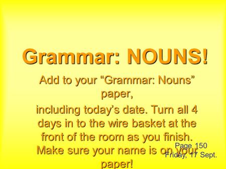 Grammar: NOUNS! Add to your “Grammar: Nouns” paper, including today’s date. Turn all 4 days in to the wire basket at the front of the room as you finish.