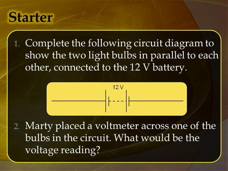 1. Complete the following circuit diagram to show the two light bulbs in parallel to each other, connected to the 12 V battery. 2. Marty placed a voltmeter.